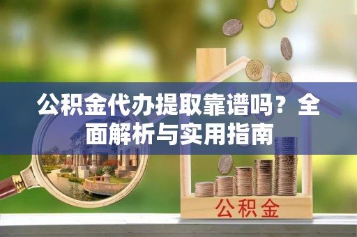 台南公积金代办提取靠谱吗？全面解析与实用指南