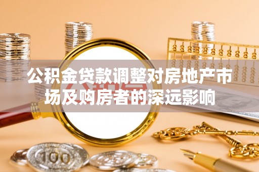 台南公积金贷款调整对房地产市场及购房者的深远影响