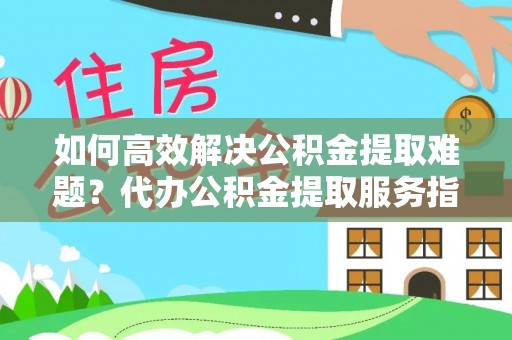 台南如何高效解决公积金提取难题？代办公积金提取服务指南